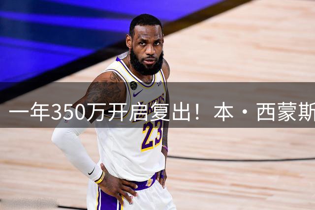 一年350万开启复出！本・西蒙斯表态：打得好就愿意长期留守国王