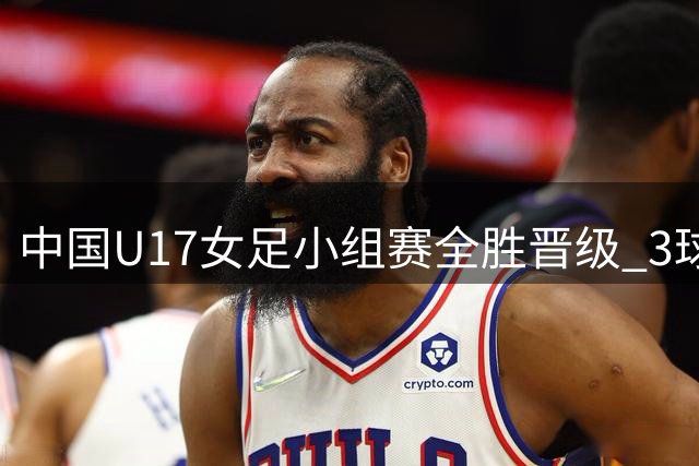 中国U17女足小组赛全胜晋级 3球完胜曼城青年军
