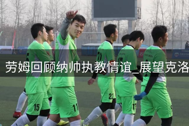劳姆回顾纳帅执教情谊 展望克洛普时代