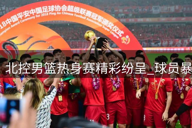 北控男篮热身赛精彩纷呈 球员暴扣成赛场亮点