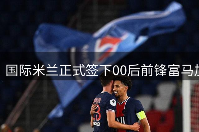 国际米兰正式签下00后前锋富马加利