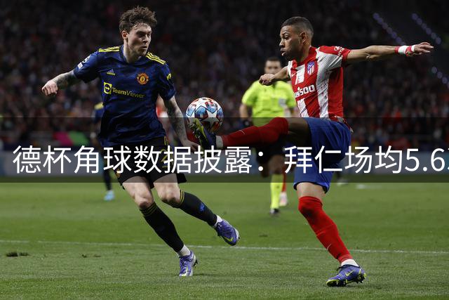 德杯角球数据披露：拜仁场均5.6次，奥斯纳布吕克场均4.8次
