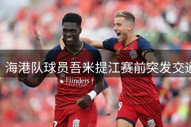 海港队球员吾米提江赛前突发交通事故送医