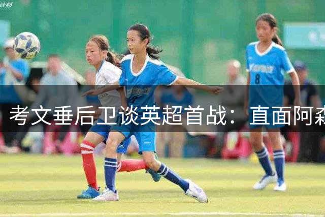 考文垂后卫谈英超首战：直面阿森纳显差距 25年回归之路漫长