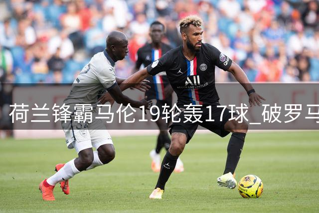 荷兰锋霸马伦19轮轰17球 破罗马队史年度进球纪录